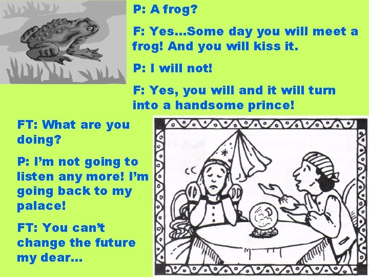 P: A frog? F: Yes…Some day you will meet a frog! And you will