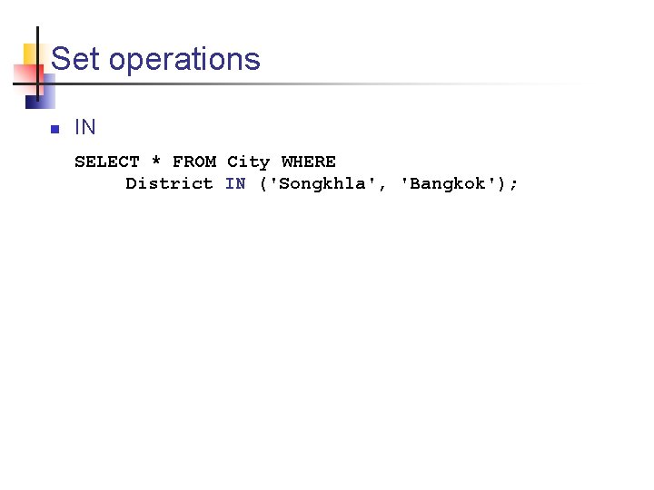 Set operations n IN SELECT * FROM City WHERE District IN ('Songkhla', 'Bangkok'); 