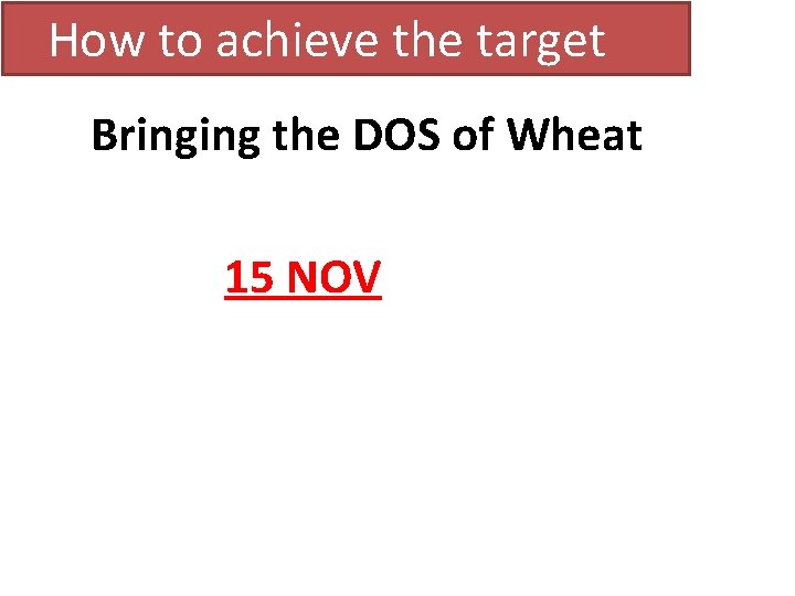  How to achieve the target Bringing the DOS of Wheat 15 NOV 