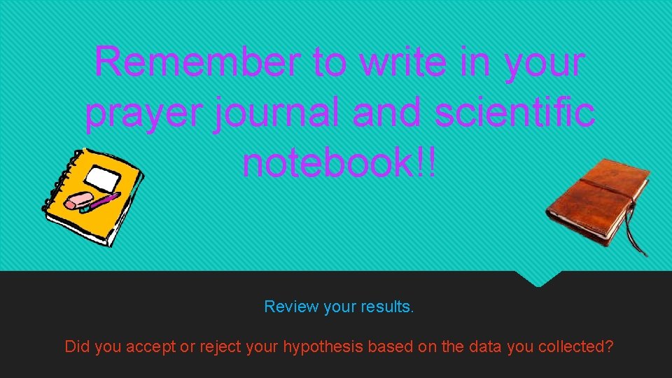 Remember to write in your prayer journal and scientific notebook!! Review your results. Did Remember to write in your prayer journal and scientific notebook!! Review your results. Did