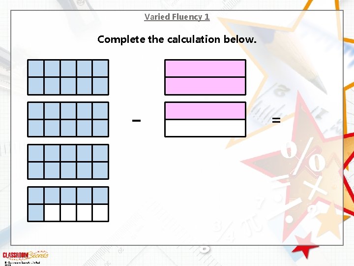 Varied Fluency 1 Complete the calculation below. – © Classroom Secrets Limited = 