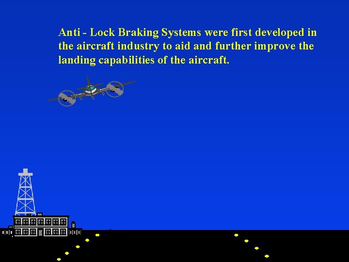 Anti - Lock Braking Systems were first developed in the aircraft industry to aid