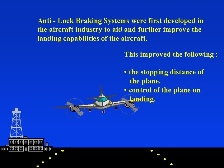 Anti - Lock Braking Systems were first developed in the aircraft industry to aid