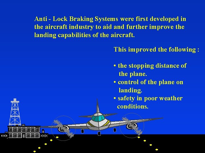 Anti - Lock Braking Systems were first developed in the aircraft industry to aid