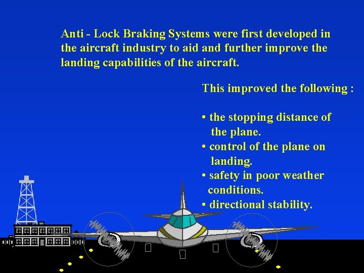 Anti - Lock Braking Systems were first developed in the aircraft industry to aid