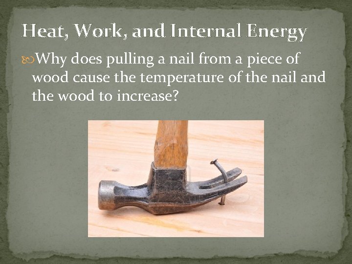 Heat, Work, and Internal Energy Why does pulling a nail from a piece of