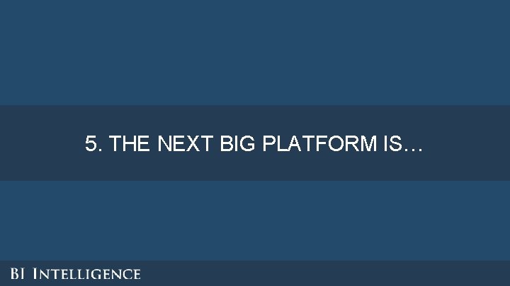 5. THE NEXT BIG PLATFORM IS… 5. THE NEXT BIG PLATFORM IS…