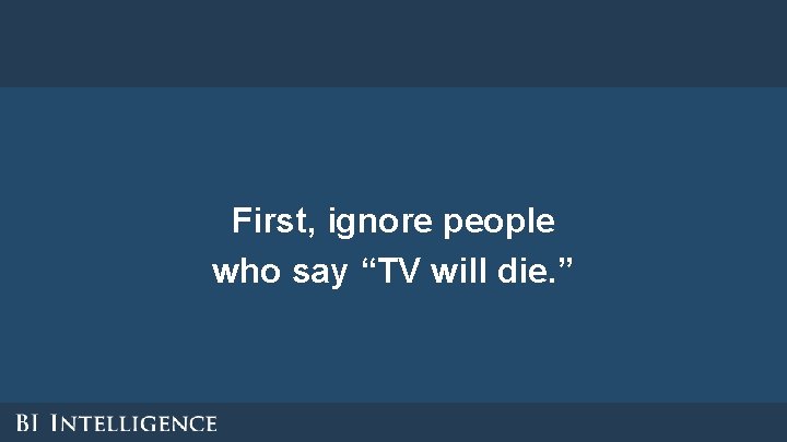 First, ignore people who say “TV will die. ” First, ignore people who say “TV will die. ”