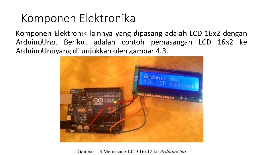 Komponen Elektronika Komponen Elektronik lainnya yang dipasang adalah LCD 16 x 2 dengan Arduino. Komponen Elektronika Komponen Elektronik lainnya yang dipasang adalah LCD 16 x 2 dengan Arduino.