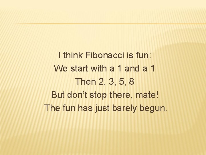 I think Fibonacci is fun: We start with a 1 and a 1 Then
