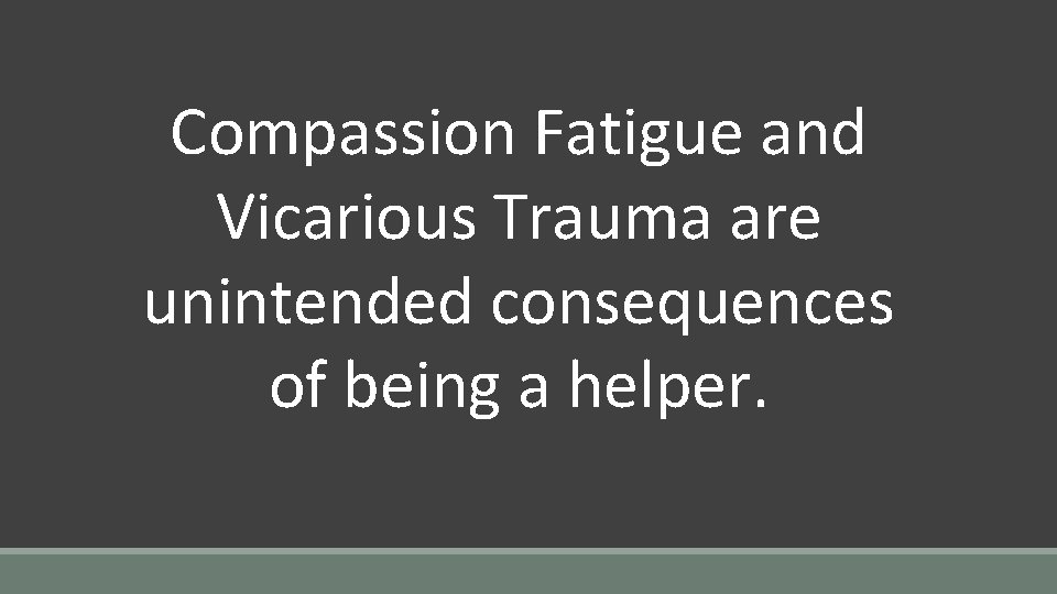 Compassion Fatigue and Vicarious Trauma are unintended consequences of being a helper. 