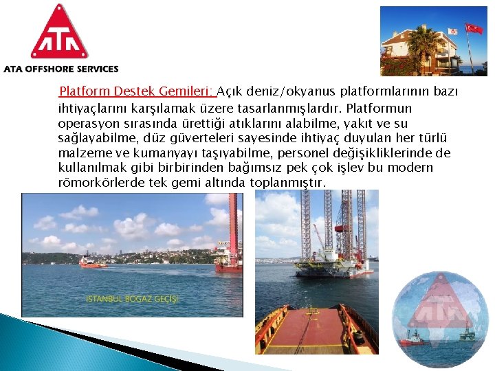 Platform Destek Gemileri: Açık deniz/okyanus platformlarının bazı ihtiyaçlarını karşılamak üzere tasarlanmışlardır. Platformun operasyon sırasında