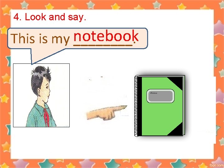 4. Look and say. notebook This is my ____. 