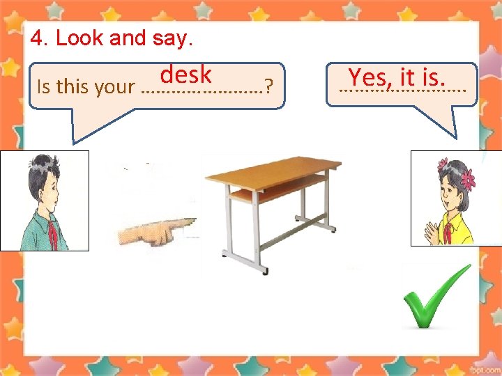 4. Look and say. desk Is this your …………? Yes, it is. …………. 