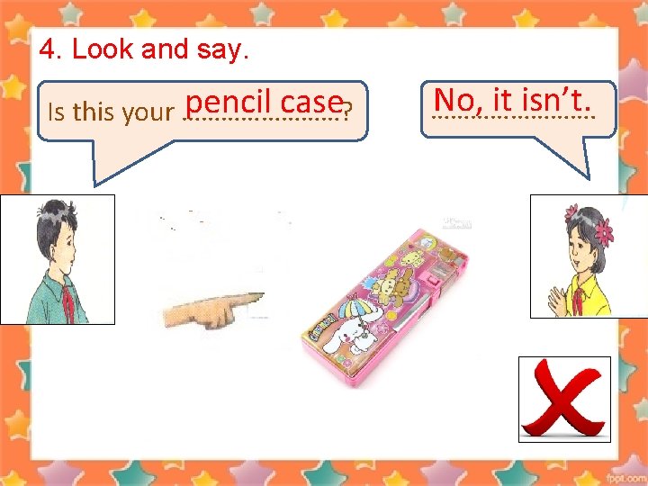 4. Look and say. pencil case Is this your …………? No, it isn’t. ………….
