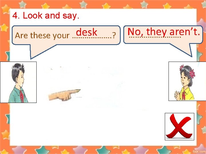 4. Look and say. desk Are these your ………………. ? No, they aren’t. ………….