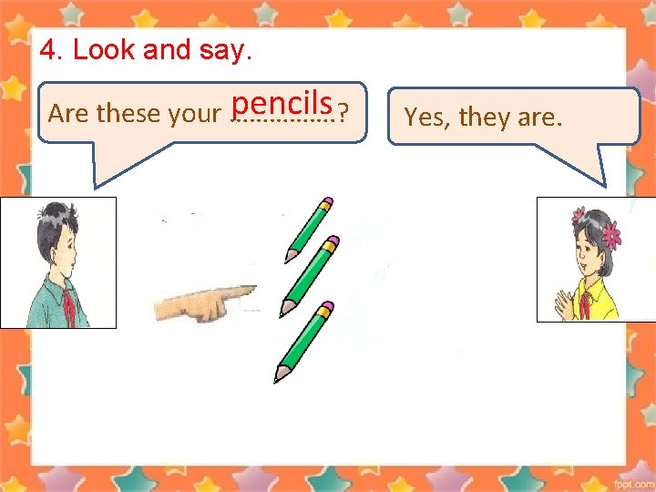 4. Look and say. pencils Are these your ……………. ? Yes, they are. 