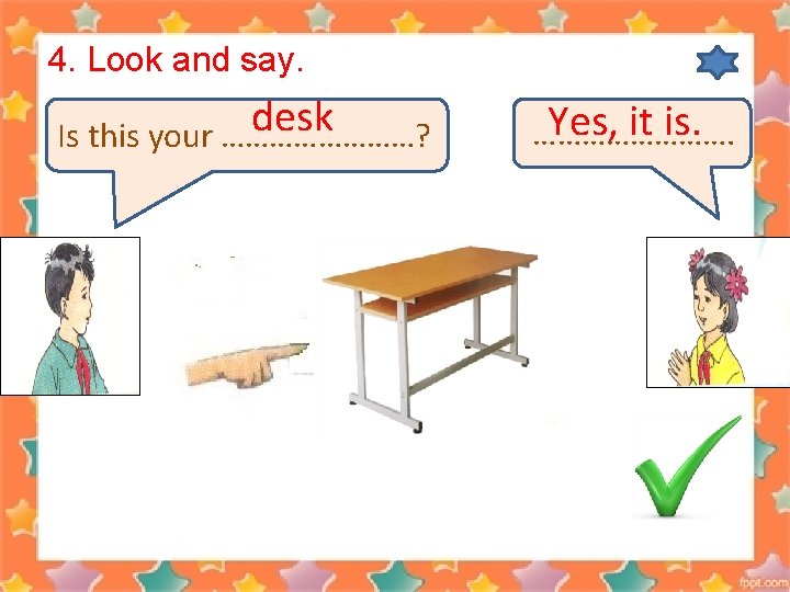 4. Look and say. desk Is this your …………? Yes, it is. …………. 