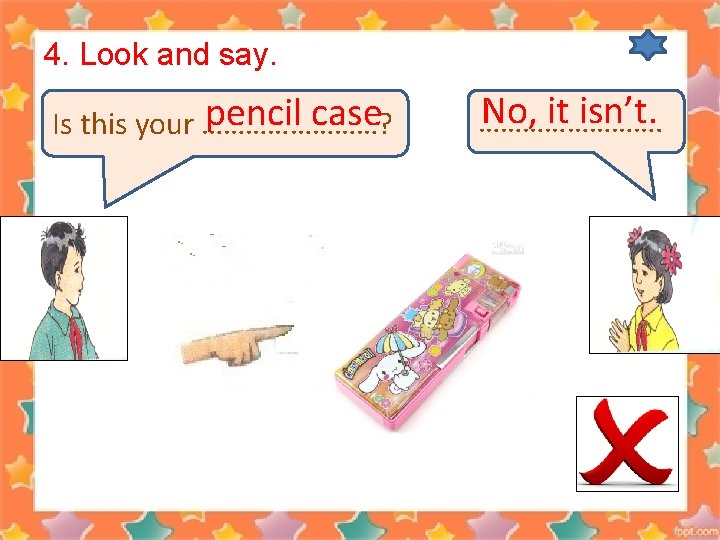 4. Look and say. pencil case Is this your …………? No, it isn’t. ………….