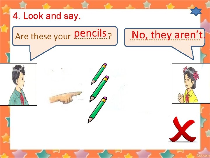 4. Look and say. pencils Are these your ……………. ? No, they aren’t. …………….