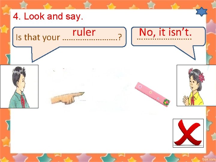 4. Look and say. ruler Is that your …………. ? No, it isn’t. ………….