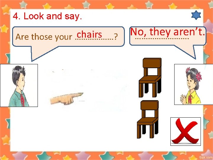 4. Look and say. chairs Are those your ………………? No, they aren’t. …………. 