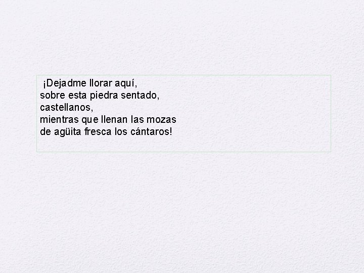 ¡Dejadme llorar aquí, sobre esta piedra sentado, castellanos, mientras que llenan las mozas de