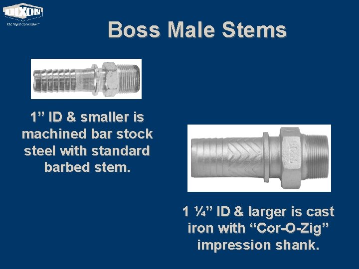 Boss Male Stems 1” ID & smaller is machined bar stock steel with standard