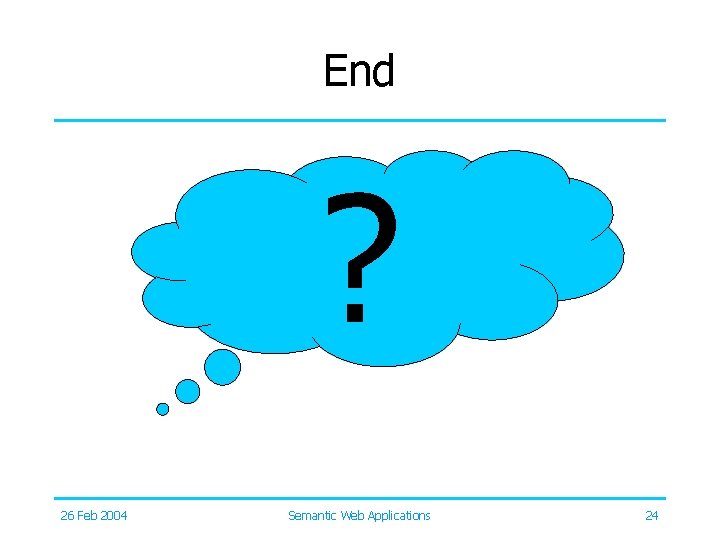 End ? 26 Feb 2004 Semantic Web Applications 24 