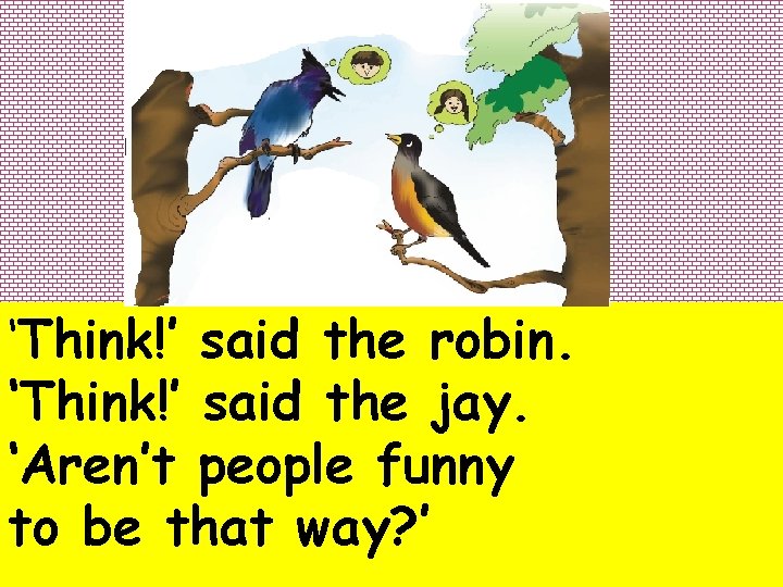 ‘Think!’ said the robin. ‘Think!’ said the jay. ‘Aren’t people funny to be that