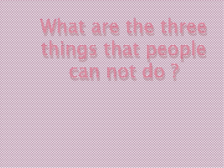 What are three things that people can not do ? 