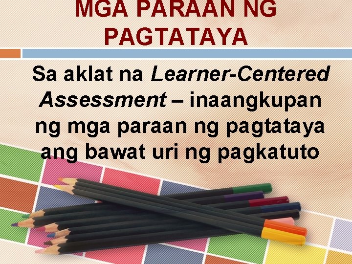 MGA PARAAN NG PAGTATAYA Sa aklat na Learner-Centered Assessment – inaangkupan ng mga paraan