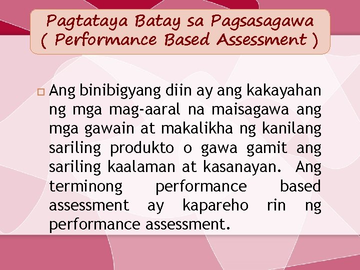 Pagtataya Batay sa Pagsasagawa ( Performance Based Assessment ) Ang binibigyang diin ay ang