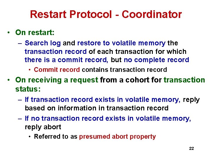 Restart Protocol - Coordinator • On restart: – Search log and restore to volatile Restart Protocol - Coordinator • On restart: – Search log and restore to volatile
