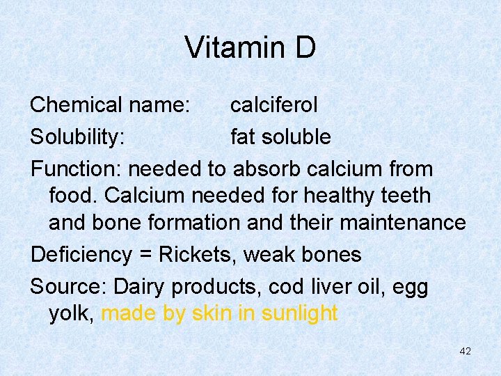 Vitamin D Chemical name: calciferol Solubility: fat soluble Function: needed to absorb calcium from