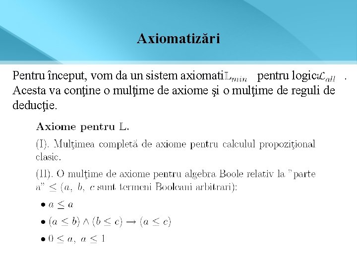 Axiomatizări Pentru început, vom da un sistem axiomatic pentru logica. Acesta va conţine o