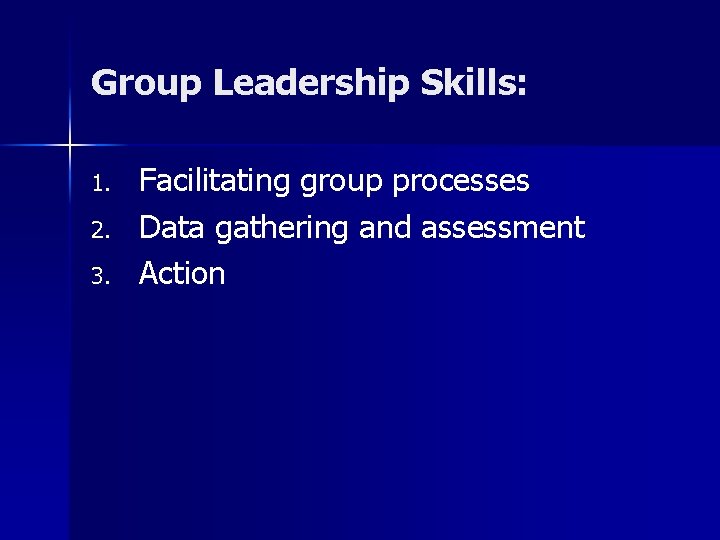 Group Leadership Skills: 1. 2. 3. Facilitating group processes Data gathering and assessment Action