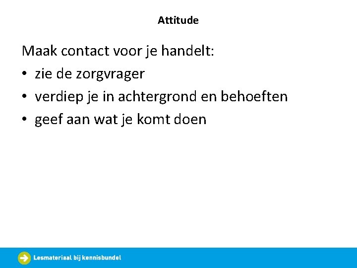 Attitude Maak contact voor je handelt: • zie de zorgvrager • verdiep je in