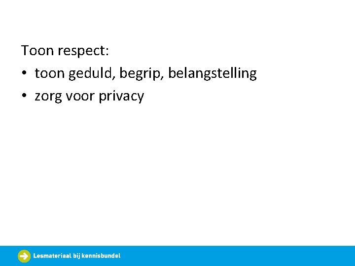 Toon respect: • toon geduld, begrip, belangstelling • zorg voor privacy 