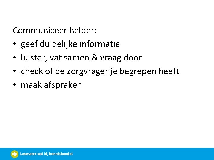 Communiceer helder: • geef duidelijke informatie • luister, vat samen & vraag door •