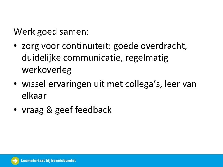 Werk goed samen: • zorg voor continuïteit: goede overdracht, duidelijke communicatie, regelmatig werkoverleg •