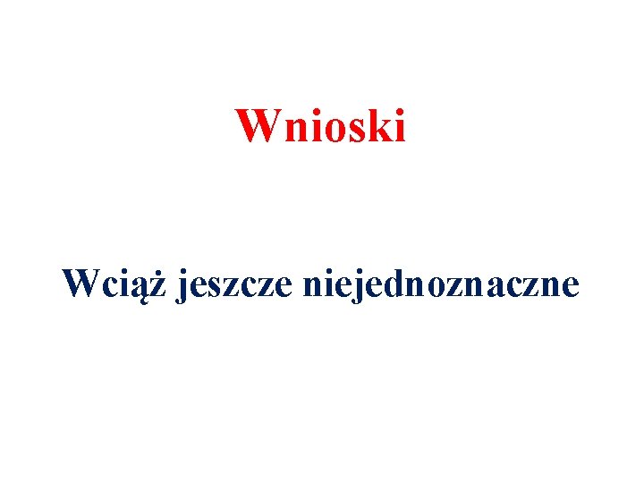 Wnioski Wciąż jeszcze niejednoznaczne 