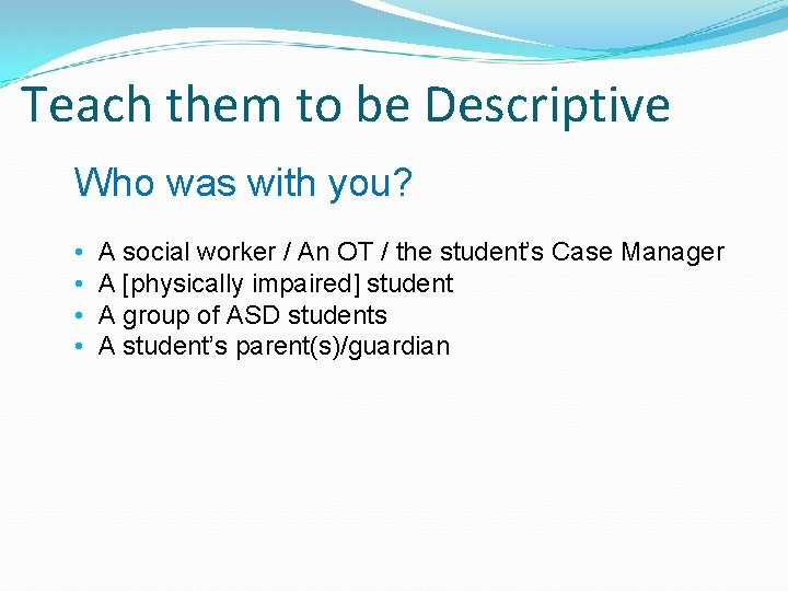 Teach them to be Descriptive Who was with you? • • A social worker