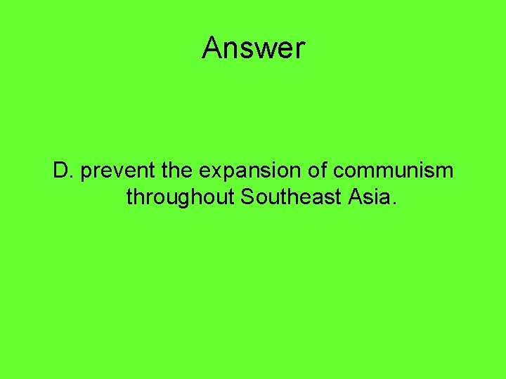 Answer D. prevent the expansion of communism throughout Southeast Asia. 