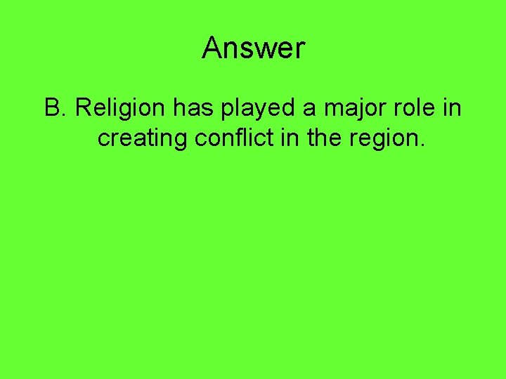 Answer B. Religion has played a major role in creating conflict in the region.