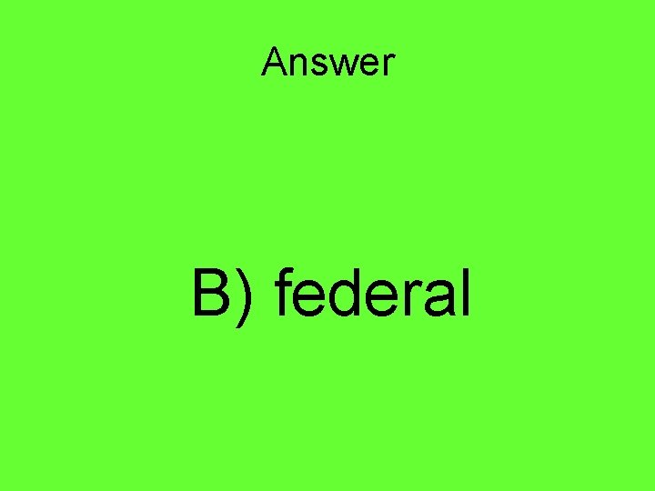 Answer B) federal 