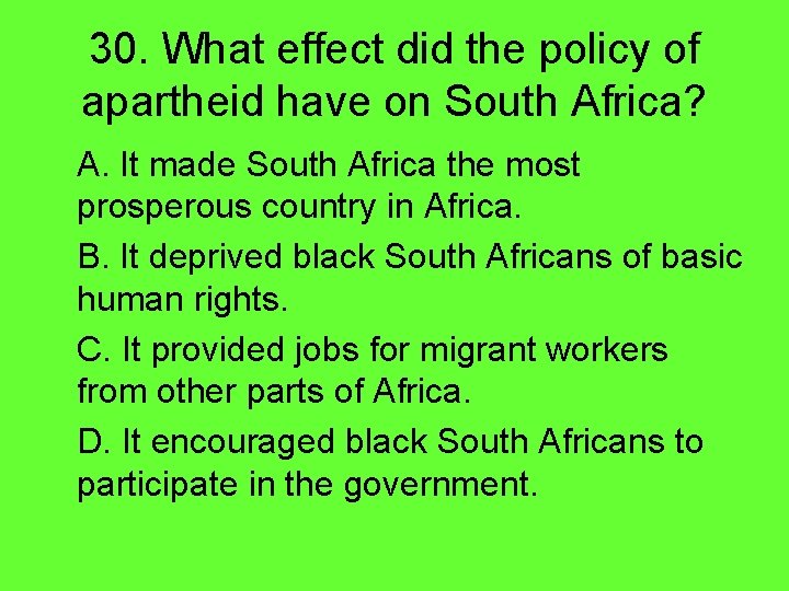 30. What effect did the policy of apartheid have on South Africa? A. It