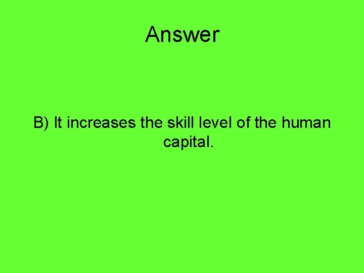 Answer B) It increases the skill level of the human capital. 