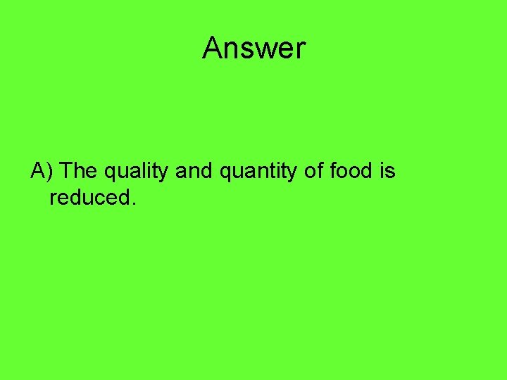 Answer A) The quality and quantity of food is reduced. 