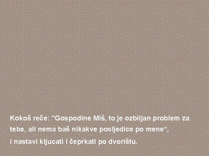 Kokoš reče: "Gospodine Miš, to je ozbiljan problem za tebe, ali nema baš nikakve